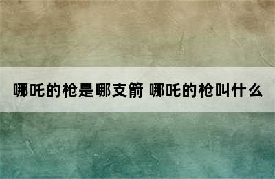 哪吒的枪是哪支箭 哪吒的枪叫什么